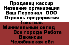 Продавец-кассир › Название организации ­ Ваш Персонал, ООО › Отрасль предприятия ­ Текстиль › Минимальный оклад ­ 19 000 - Все города Работа » Вакансии   . Челябинская обл.,Верхний Уфалей г.